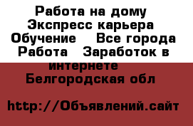 Работа на дому. Экспресс-карьера. Обучение. - Все города Работа » Заработок в интернете   . Белгородская обл.